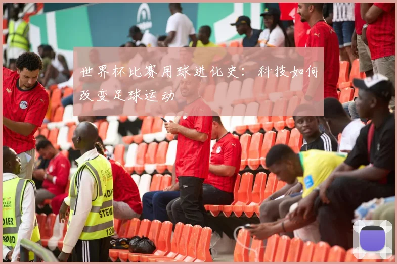 世界杯比赛用球进化史：科技如何改变足球运动
