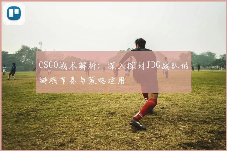 CSGO战术解析:深入探讨JDG战队的游戏节奏与策略运用