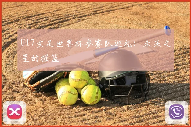 U17女足世界杯参赛队巡礼:未来之星的摇篮