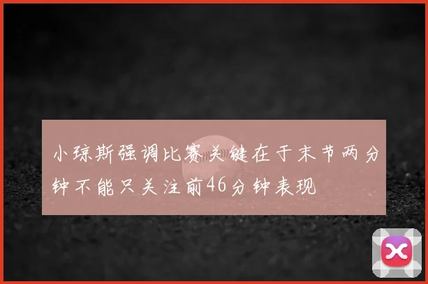 小琼斯强调比赛关键在于末节两分钟不能只关注前46分钟表现