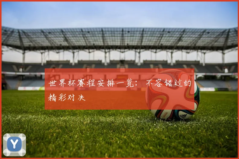 世界杯赛程安排一览：不容错过的精彩对决
