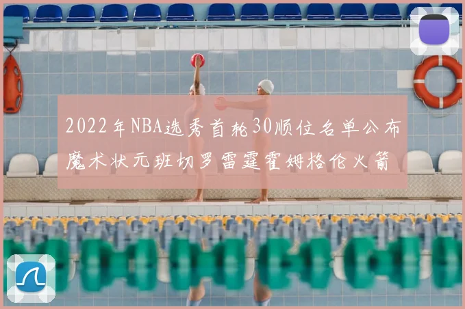 2022年NBA选秀首轮30顺位名单公布魔术状元班切罗雷霆霍姆格伦火箭史密斯入选