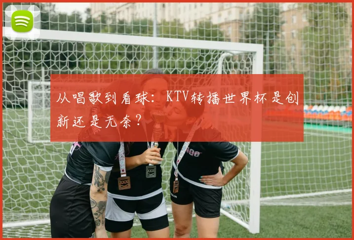 从唱歌到看球：KTV转播世界杯是创新还是无奈？