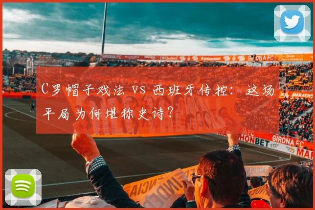 C罗帽子戏法 vs 西班牙传控：这场平局为何堪称史诗？