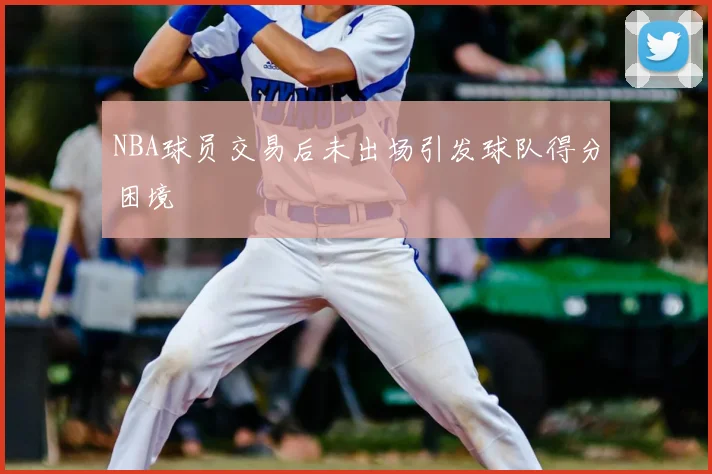 NBA球员交易后未出场引发球队得分困境