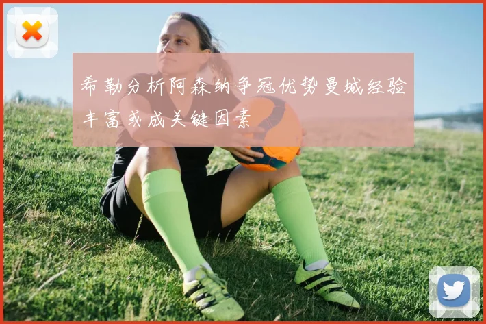 希勒分析阿森纳争冠优势曼城经验丰富或成关键因素