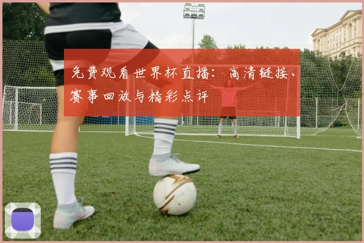 免费观看世界杯直播：高清链接、赛事回放与精彩点评