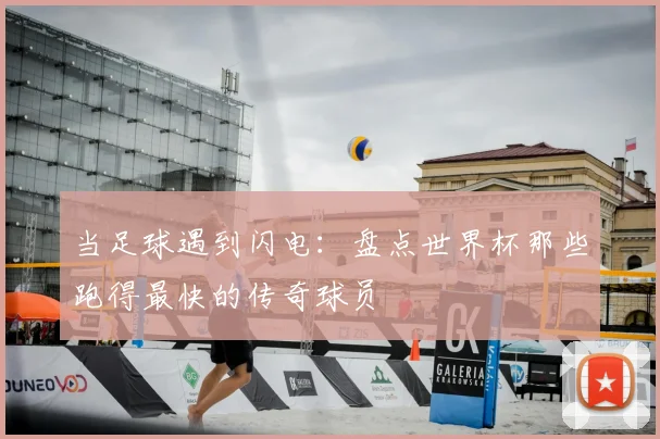 当足球遇到闪电：盘点世界杯那些跑得最快的传奇球员
