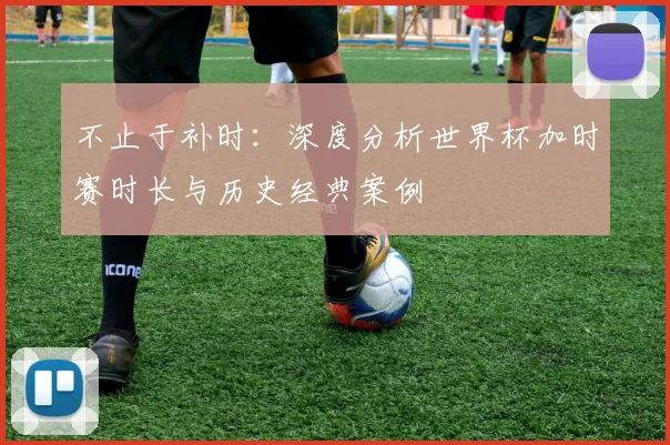 不止于补时：深度分析世界杯加时赛时长与历史经典案例