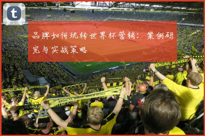 品牌如何玩转世界杯营销:案例研究与实战策略