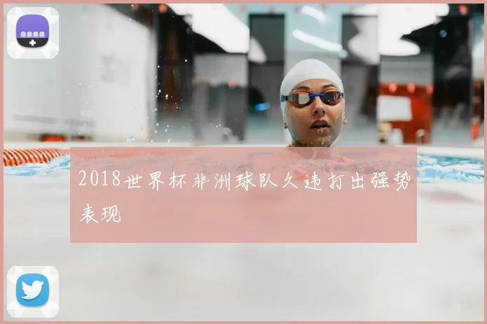 2018世界杯非洲球队久违打出强势表现