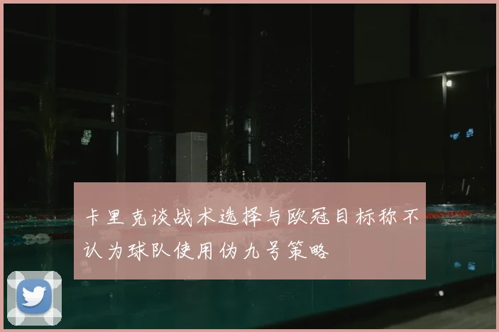 卡里克谈战术选择与欧冠目标称不认为球队使用伪九号策略