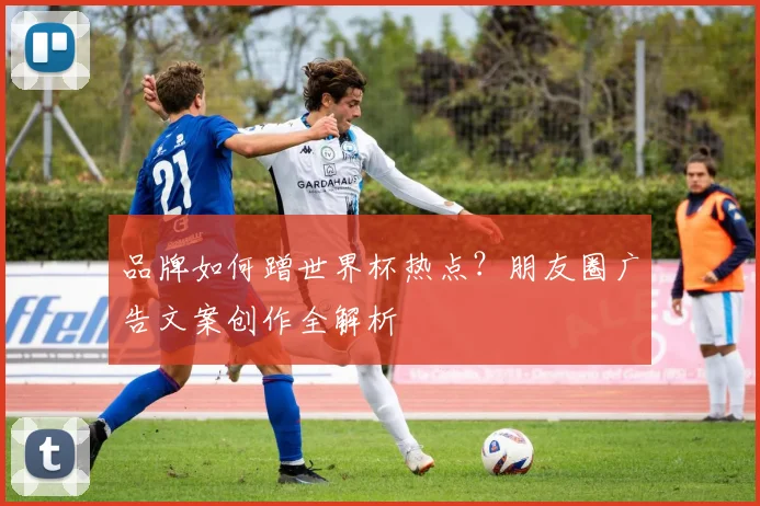 品牌如何蹭世界杯热点?朋友圈广告文案创作全解析