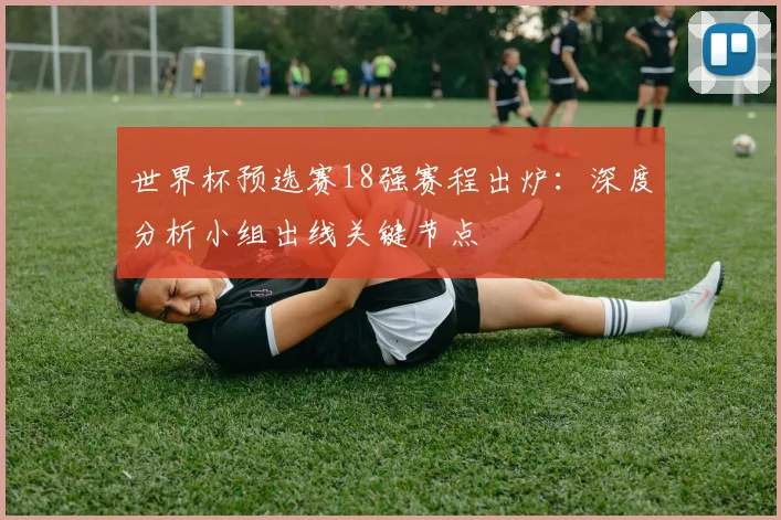 世界杯预选赛18强赛程出炉：深度分析小组出线关键节点