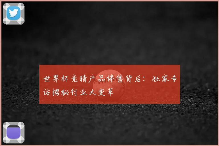世界杯竞猜产品停售背后：独家专访揭秘行业大变革