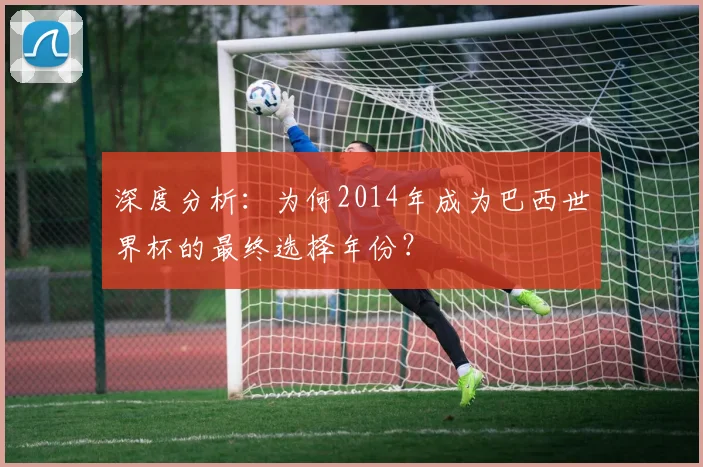 深度分析：为何2014年成为巴西世界杯的最终选择年份？