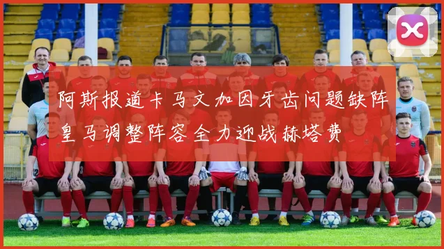 阿斯报道卡马文加因牙齿问题缺阵皇马调整阵容全力迎战赫塔费