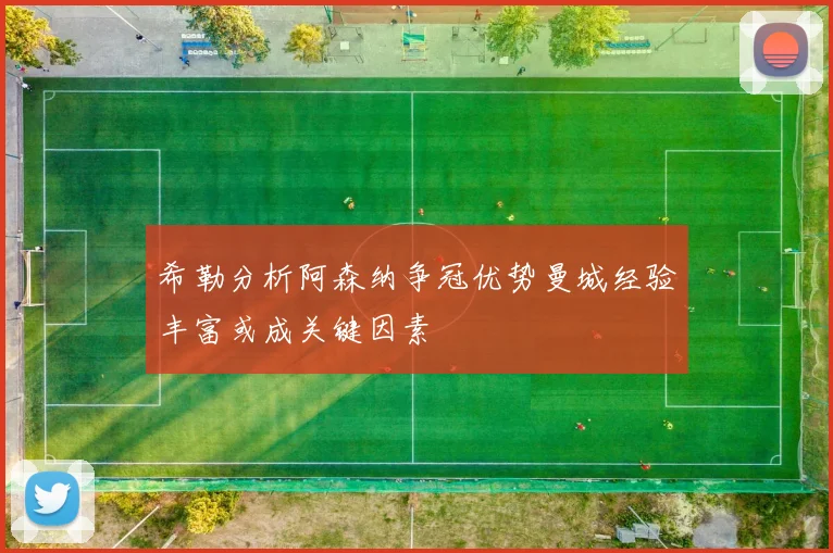 希勒分析阿森纳争冠优势曼城经验丰富或成关键因素