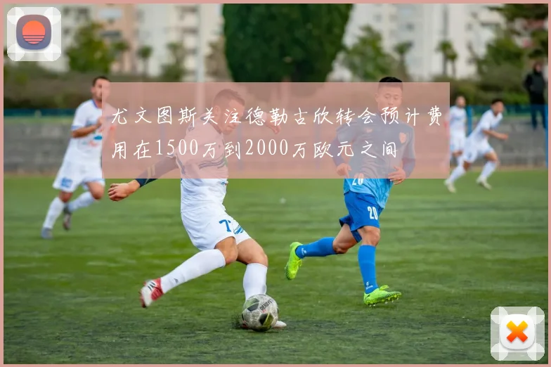 尤文图斯关注德勒古欣转会预计费用在1500万到2000万欧元之间