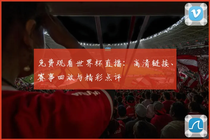免费观看世界杯直播：高清链接、赛事回放与精彩点评