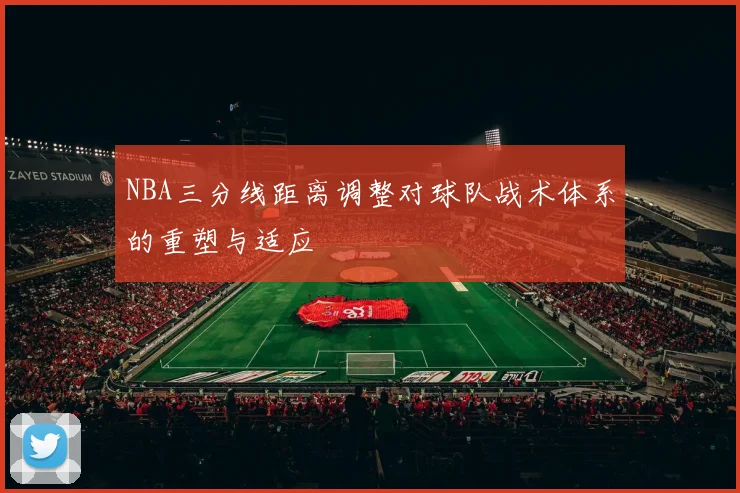 NBA三分线距离调整对球队战术体系的重塑与适应