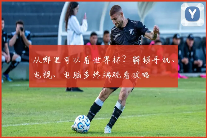 从哪里可以看世界杯？解锁手机、电视、电脑多终端观看攻略