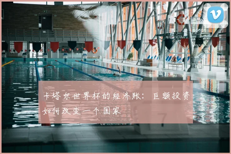 卡塔尔世界杯的经济账:巨额投资如何改变一个国家