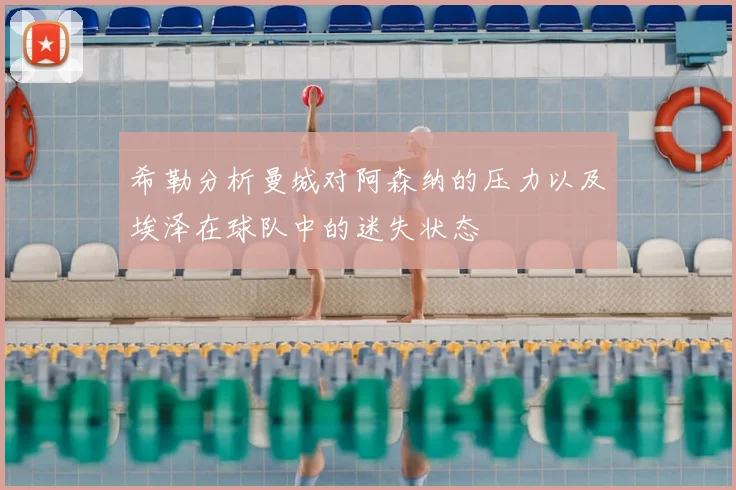 希勒分析曼城对阿森纳的压力以及埃泽在球队中的迷失状态