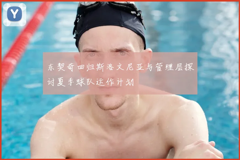 东契奇回归斯洛文尼亚与管理层探讨夏季球队运作计划