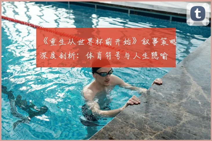 《重生从世界杯前开始》叙事策略深度剖析:体育符号与人生隐喻
