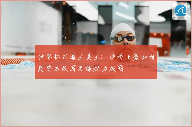 世界杯东道主易主:沙特土豪如何用资本改写足球权力版图