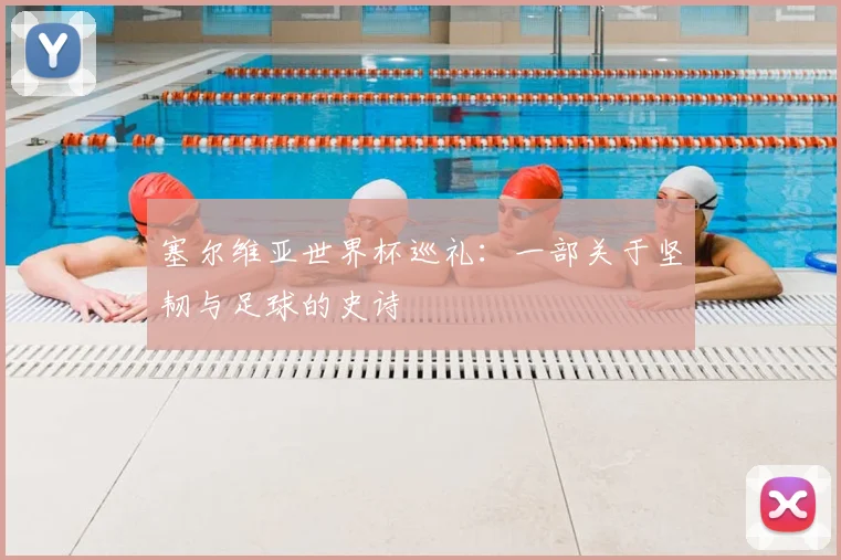 塞尔维亚世界杯巡礼：一部关于坚韧与足球的史诗