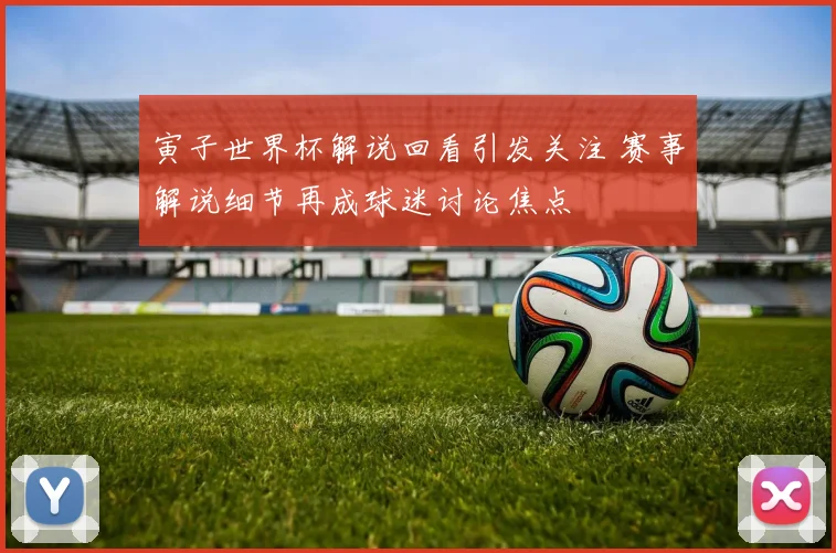 寅子世界杯解说回看引发关注 赛事解说细节再成球迷讨论焦点