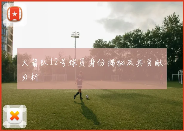 火箭队12号球员身份揭秘及其贡献分析