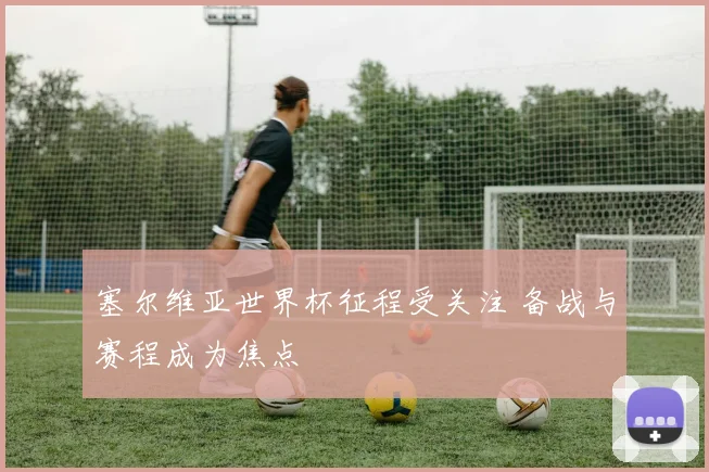 塞尔维亚世界杯征程受关注 备战与赛程成为焦点