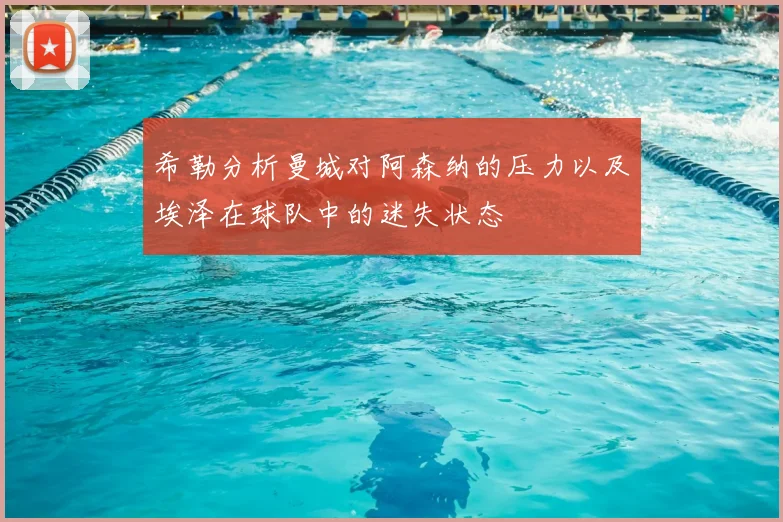 希勒分析曼城对阿森纳的压力以及埃泽在球队中的迷失状态