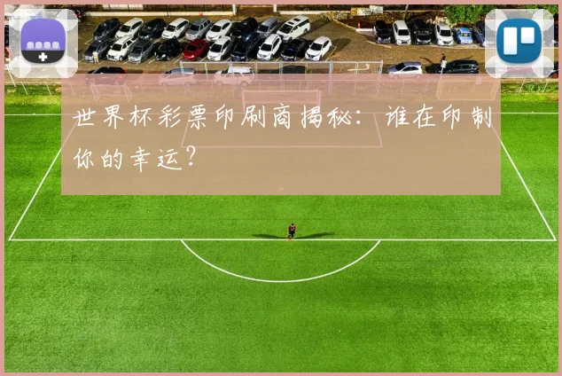 世界杯彩票印刷商揭秘：谁在印制你的幸运？