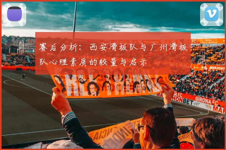 赛后分析：西安滑板队与广州滑板队心理素质的较量与启示