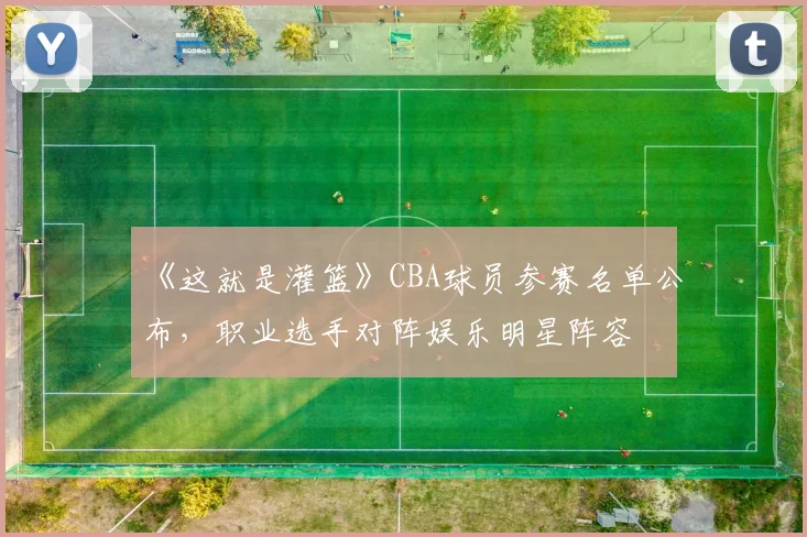 《这就是灌篮》CBA球员参赛名单公布,职业选手对阵娱乐明星阵容