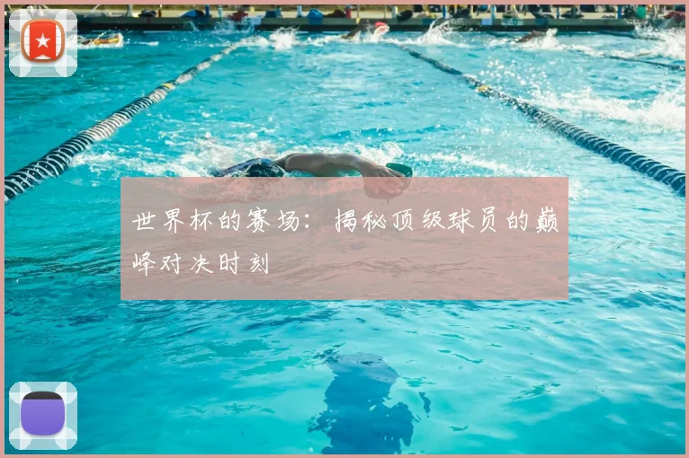 世界杯的赛场：揭秘顶级球员的巅峰对决时刻