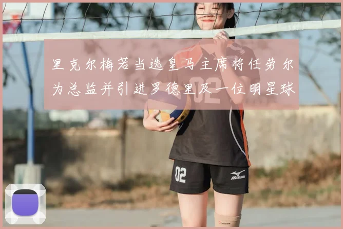 里克尔梅若当选皇马主席将任劳尔为总监并引进罗德里及一位明星球员
