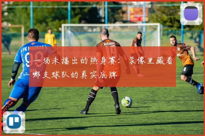 一场未播出的热身赛：录像里藏着哪支球队的真实底牌