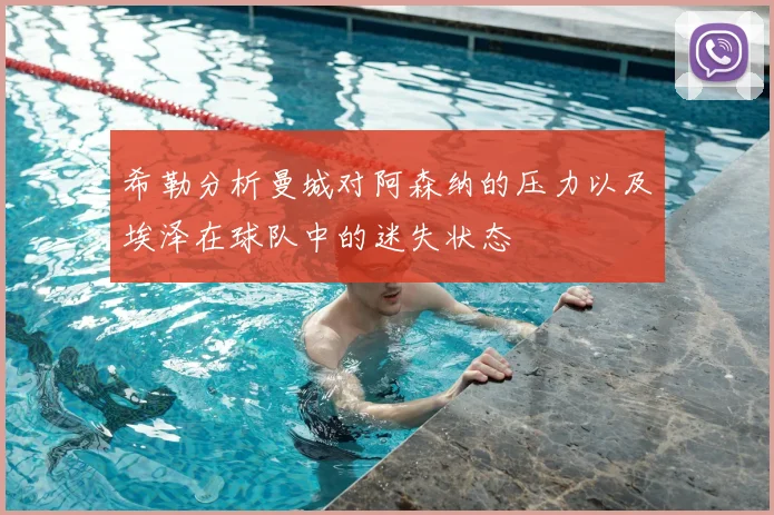 希勒分析曼城对阿森纳的压力以及埃泽在球队中的迷失状态