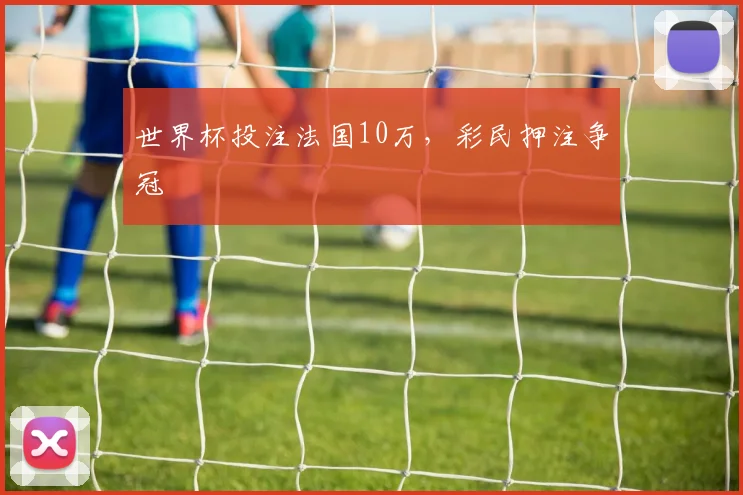 世界杯投注法国10万，彩民押注争冠