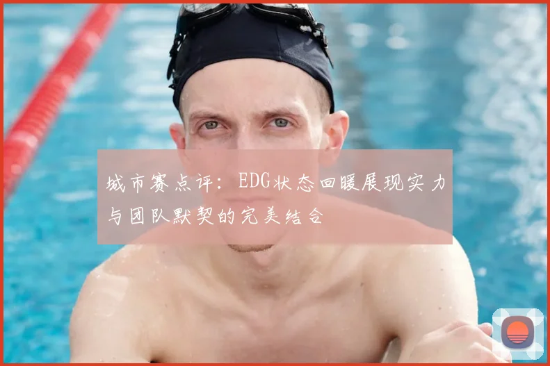 城市赛点评：EDG状态回暖展现实力与团队默契的完美结合