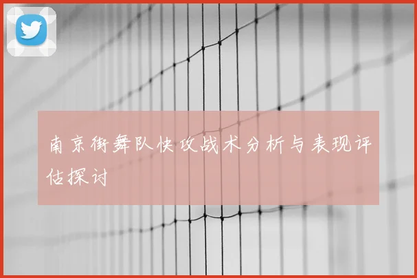 南京街舞队快攻战术分析与表现评估探讨