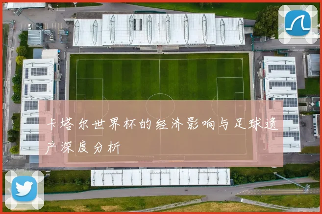卡塔尔世界杯的经济影响与足球遗产深度分析