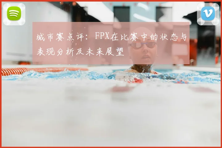 城市赛点评：FPX在比赛中的状态与表现分析及未来展望