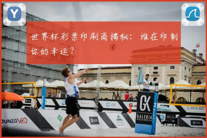 世界杯彩票印刷商揭秘：谁在印制你的幸运？