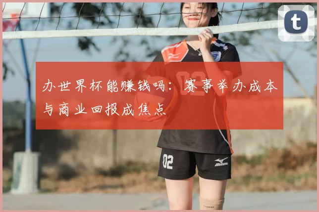 办世界杯能赚钱吗：赛事举办成本与商业回报成焦点